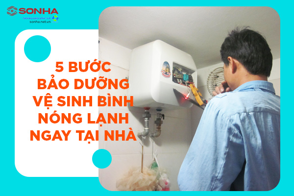 5 bước bảo dưỡng vệ sinh bình nóng lạnh