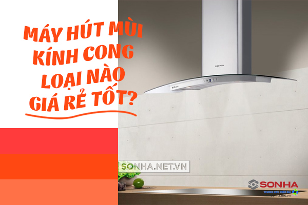 máy hút mùi kính cong loại nào giá rẻ tốt